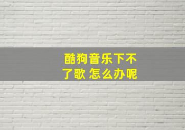 酷狗音乐下不了歌 怎么办呢